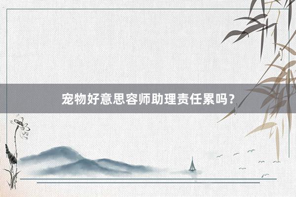 宠物好意思容师助理责任累吗？